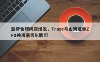 监管合规问题爆发，Traze与山海证券ZFX共用塞舌尔牌照