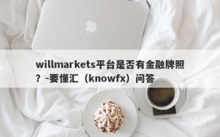 willmarkets平台是否有金融牌照？-要懂汇（knowfx）问答