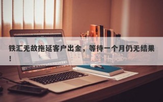 铁汇无故拖延客户出金，等待一个月仍无结果！