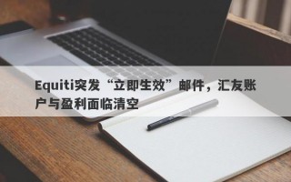 Equiti突发“立即生效”邮件，汇友账户与盈利面临清空