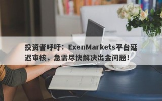 投资者呼吁：ExenMarkets平台延迟审核，急需尽快解决出金问题！