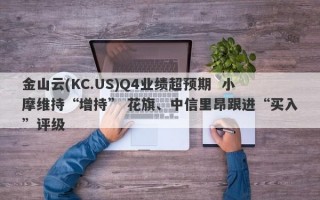 金山云(KC.US)Q4业绩超预期  小摩维持“增持” 花旗、中信里昂跟进“买入”评级