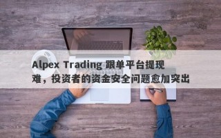 Alpex Trading 跟单平台提现难，投资者的资金安全问题愈加突出