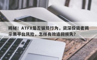 揭秘！ATFX是否骗局行为，资深投资者揭示黑平台风险，怎样有效追回损失？