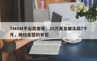 TMGM平台出金难，29万美金被冻结7个月，维权无望的背后