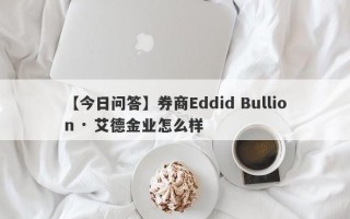 【今日问答】券商Eddid Bullion · 艾德金业怎么样
