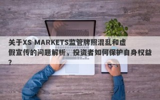 关于XS MARKETS监管牌照混乱和虚假宣传的问题解析，投资者如何保护自身权益？