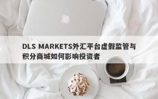 DLS MARKETS外汇平台虚假监管与积分商城如何影响投资者