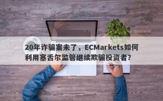 20年诈骗案未了，ECMarkets如何利用塞舌尔监管继续欺骗投资者？