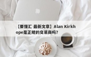 【要懂汇 最新文章】Alan Kirkhope是正规的交易商吗？
