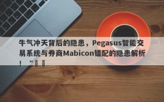 牛气冲天背后的隐患，Pegasus智能交易系统与券商Mabicon错配的隐患解析！“​​