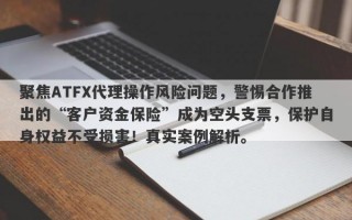 聚焦ATFX代理操作风险问题，警惕合作推出的“客户资金保险”成为空头支票，保护自身权益不受损害！真实案例解析。