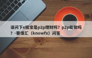 请问下e租宝是p2p理财吗？p2p能做吗？-要懂汇（knowfx）问答