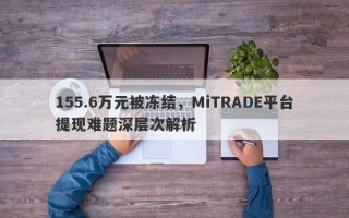 155.6万元被冻结，MiTRADE平台提现难题深层次解析