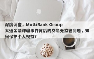 深度调查，MultiBank Group大通金融诈骗事件背后的交易无监管问题，如何保护个人权益？