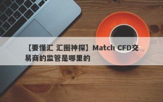 【要懂汇 汇圈神探】Match CFD交易商的监管是哪里的
