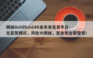 揭秘Goldfun24K金丰来交易平台，无监管模式，风险大揭秘，资金安全需警惕！