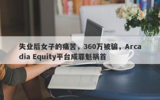 失业后女子的痛苦，360万被骗，Arcadia Equity平台成罪魁祸首