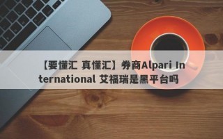 【要懂汇 真懂汇】券商Alpari International 艾福瑞是黑平台吗
