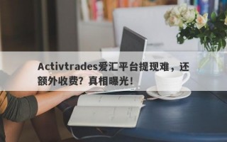 Activtrades爱汇平台提现难，还额外收费？真相曝光！