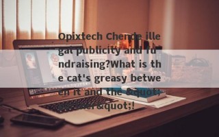 Opixtech Chende illegal publicity and fundraising?What is the cat's greasy between it and the "partner"!