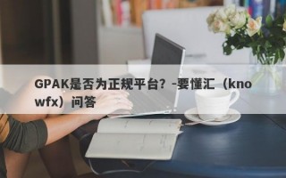 GPAK是否为正规平台？-要懂汇（knowfx）问答