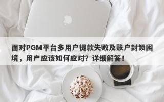 面对PGM平台多用户提款失败及账户封锁困境，用户应该如何应对？详细解答！