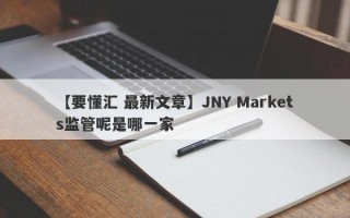 【要懂汇 最新文章】JNY Markets监管呢是哪一家
