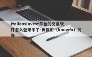 Italiansinvest平台的交易软件怎么登陆不了-要懂汇（knowfx）问答