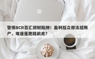 警惕BCR百汇敛财陷阱！盈利后立即冻结账户，难道是跑路前兆？