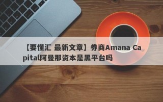 【要懂汇 最新文章】券商Amana Capital阿曼那资本是黑平台吗
