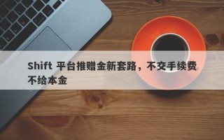 Shift 平台推赠金新套路，不交手续费不给本金