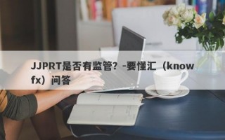 JJPRT是否有监管？-要懂汇（knowfx）问答