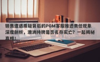 销售遭遇质疑背后的PGM客服推透责任现象深度剖析，澳洲持牌是否名存实亡？一起揭秘真相！