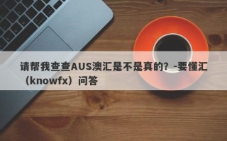 请帮我查查AUS澳汇是不是真的？-要懂汇（knowfx）问答