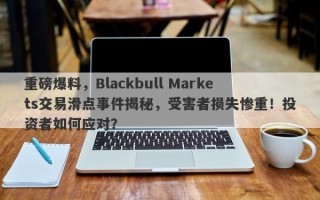 重磅爆料，Blackbull Markets交易滑点事件揭秘，受害者损失惨重！投资者如何应对？