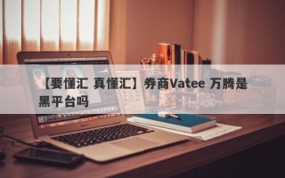 【要懂汇 真懂汇】券商Vatee 万腾是黑平台吗
