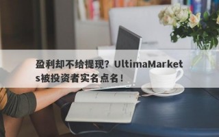 盈利却不给提现？UltimaMarkets被投资者实名点名！