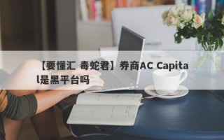 【要懂汇 毒蛇君】券商AC Capital是黑平台吗
