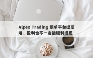 Alpex Trading 跟单平台提现难，盈利也不一定能顺利提现