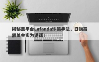 揭秘黑平台Lafanda诈骗手法，日赚高额美金实为诱饵！