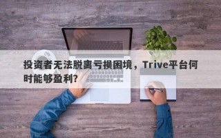 投资者无法脱离亏损困境，Trive平台何时能够盈利？