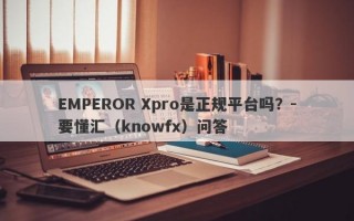 EMPEROR Xpro是正规平台吗？-要懂汇（knowfx）问答