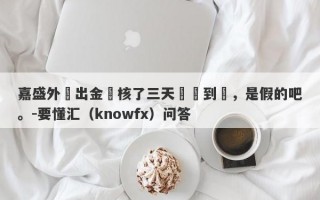 嘉盛外匯出金審核了三天還沒到帳，是假的吧。-要懂汇（knowfx）问答