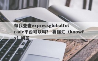 帮我查查expressglobalfxtrade平台可以吗？-要懂汇（knowfx）问答