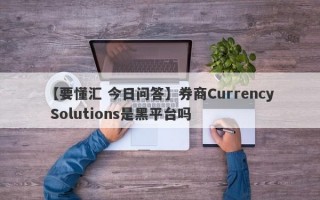 【要懂汇 今日问答】券商Currency Solutions是黑平台吗
