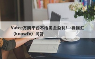 Vatee万腾平台不给出金盈利！-要懂汇（knowfx）问答