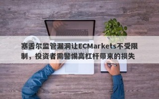 塞舌尔监管漏洞让ECMarkets不受限制，投资者需警惕高杠杆带来的损失