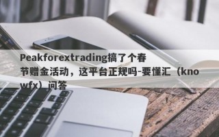 Peakforextrading搞了个春节赠金活动，这平台正规吗-要懂汇（knowfx）问答