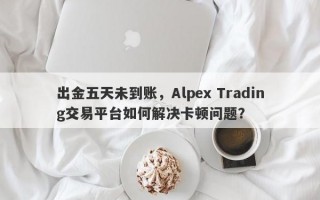 出金五天未到账，Alpex Trading交易平台如何解决卡顿问题？